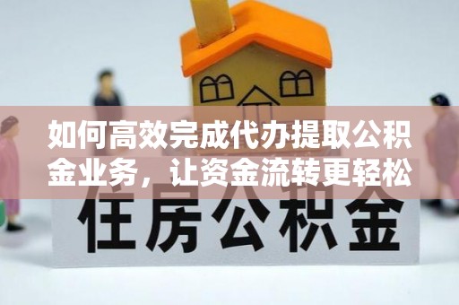 翁源如何高效完成代办提取公积金业务，让资金流转更轻松