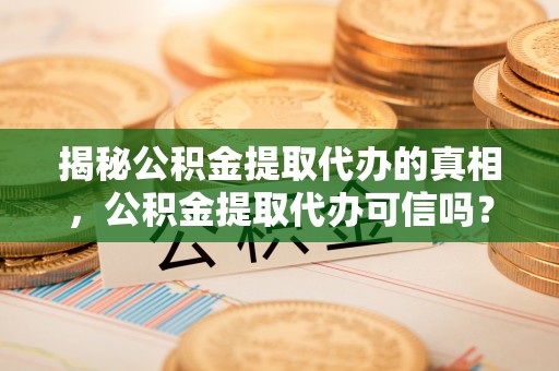 翁源揭秘公积金提取代办的真相，公积金提取代办可信吗？
