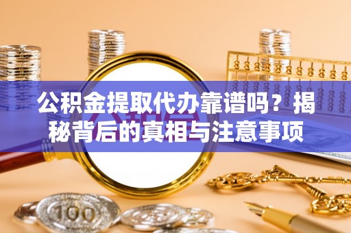 翁源公积金提取代办靠谱吗？揭秘背后的真相与注意事项