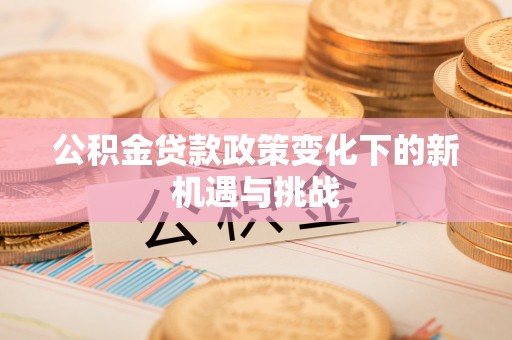 翁源公积金贷款政策变化下的新机遇与挑战