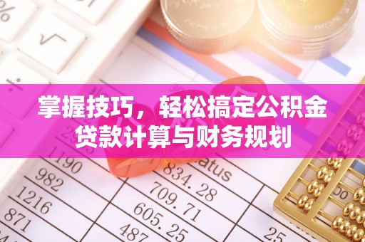 翁源掌握技巧，轻松搞定公积金贷款计算与财务规划