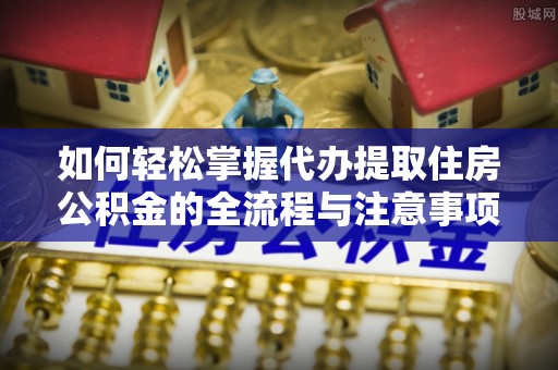 翁源如何轻松掌握代办提取住房公积金的全流程与注意事项