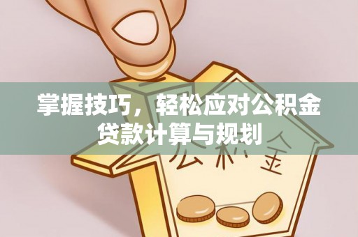 翁源掌握技巧，轻松应对公积金贷款计算与规划