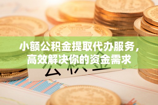 翁源小额公积金提取代办服务，高效解决你的资金需求