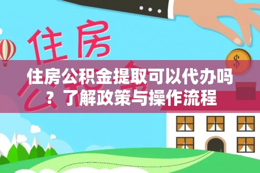 翁源住房公积金提取可以代办吗？了解政策与操作流程
