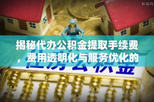 翁源揭秘代办公积金提取手续费，费用透明化与服务优化的关键