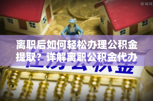 翁源离职后如何轻松办理公积金提取？详解离职公积金代办提取流程