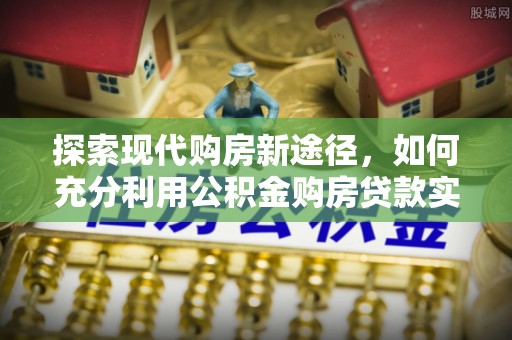 翁源探索现代购房新途径，如何充分利用公积金购房贷款实现置业梦想