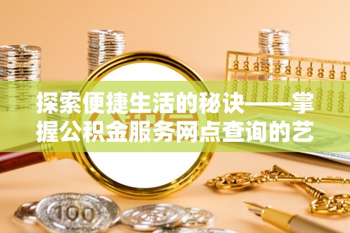翁源探索便捷生活的秘诀——掌握公积金服务网点查询的艺术