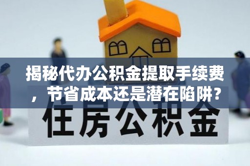 翁源揭秘代办公积金提取手续费，节省成本还是潜在陷阱？