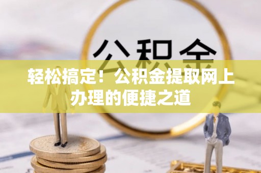翁源轻松搞定！公积金提取网上办理的便捷之道
