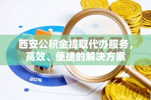 翁源西安公积金提取代办服务，高效、便捷的解决方案