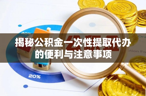 翁源揭秘公积金一次性提取代办的便利与注意事项