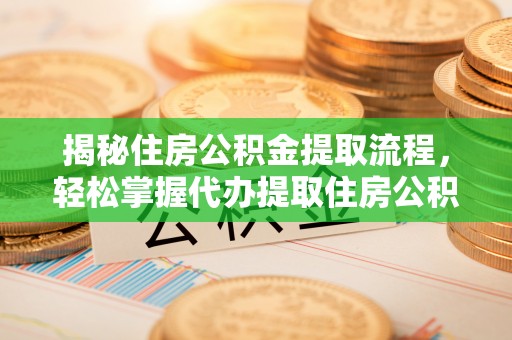 翁源揭秘住房公积金提取流程，轻松掌握代办提取住房公积金技巧