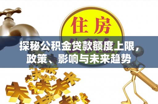 翁源探秘公积金贷款额度上限，政策、影响与未来趋势