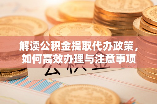翁源解读公积金提取代办政策，如何高效办理与注意事项