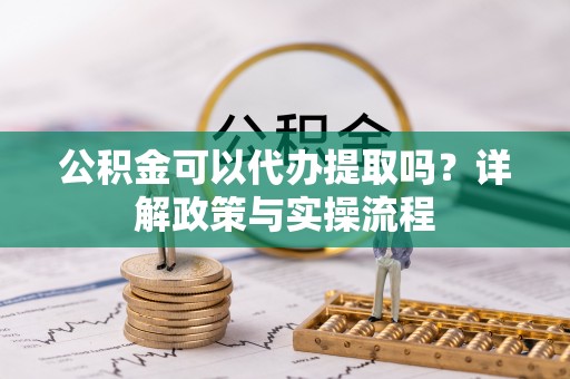 翁源公积金可以代办提取吗？详解政策与实操流程