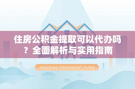 翁源住房公积金提取可以代办吗？全面解析与实用指南