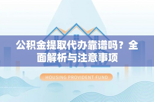 翁源公积金提取代办靠谱吗？全面解析与注意事项