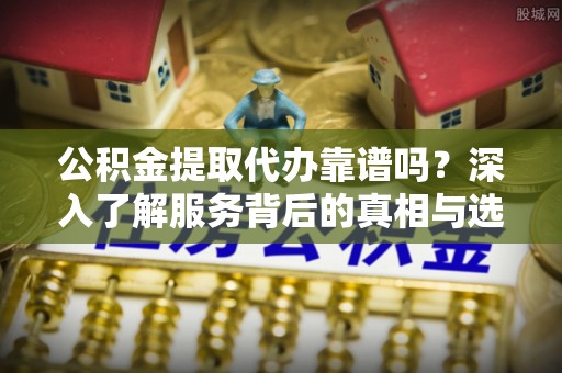 翁源公积金提取代办靠谱吗？深入了解服务背后的真相与选择指南