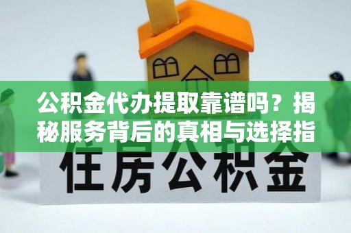 翁源公积金代办提取靠谱吗？揭秘服务背后的真相与选择指南