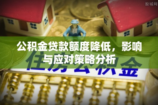 翁源公积金贷款额度降低，影响与应对策略分析