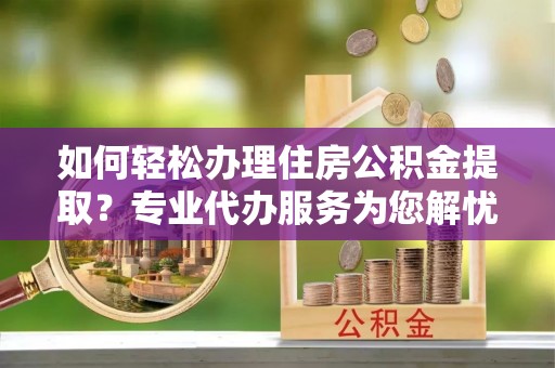 翁源如何轻松办理住房公积金提取？专业代办服务为您解忧