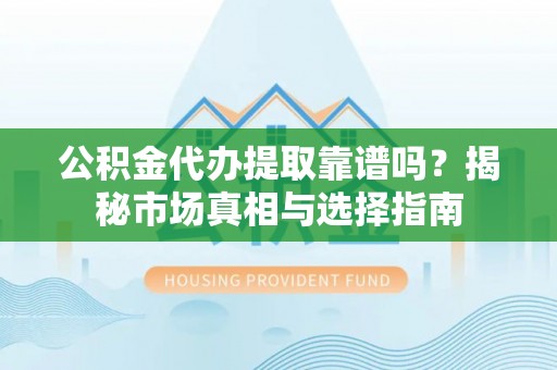 翁源公积金代办提取靠谱吗？揭秘市场真相与选择指南