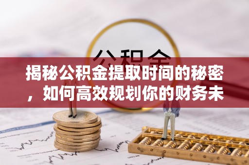 翁源揭秘公积金提取时间的秘密，如何高效规划你的财务未来