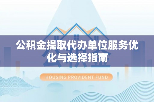 翁源公积金提取代办单位服务优化与选择指南