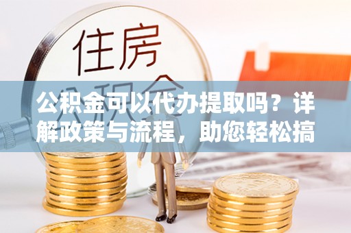 翁源公积金可以代办提取吗？详解政策与流程，助您轻松搞定！