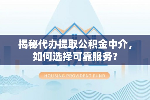 翁源揭秘代办提取公积金中介，如何选择可靠服务？