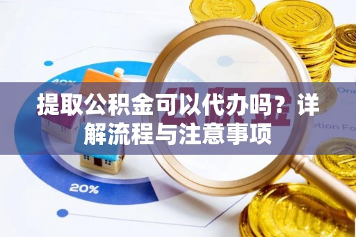 翁源提取公积金可以代办吗？详解流程与注意事项
