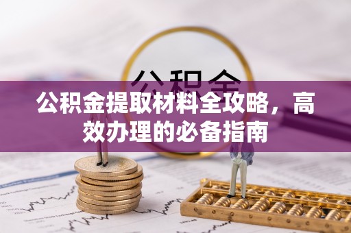 翁源公积金提取材料全攻略，高效办理的必备指南