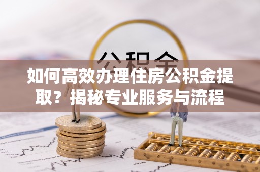 翁源如何高效办理住房公积金提取？揭秘专业服务与流程