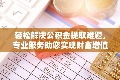 翁源轻松解决公积金提取难题，专业服务助您实现财富增值——代办公积金提取