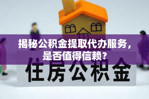 翁源揭秘公积金提取代办服务，是否值得信赖？