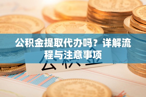翁源公积金提取代办吗？详解流程与注意事项