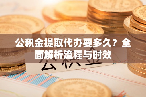 翁源公积金提取代办要多久？全面解析流程与时效