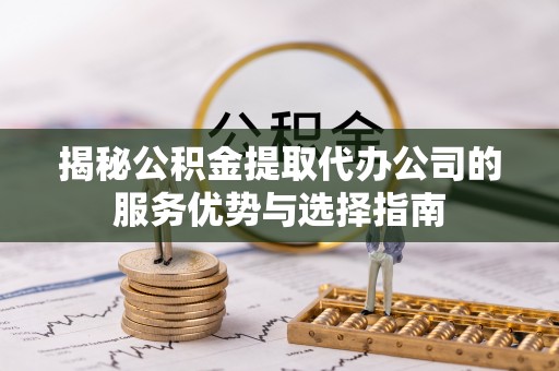 翁源揭秘公积金提取代办公司的服务优势与选择指南