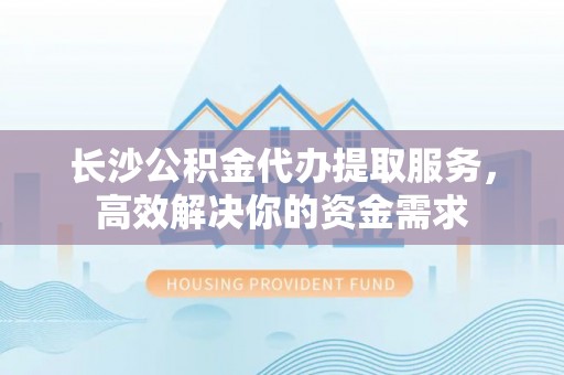翁源长沙公积金代办提取服务，高效解决你的资金需求
