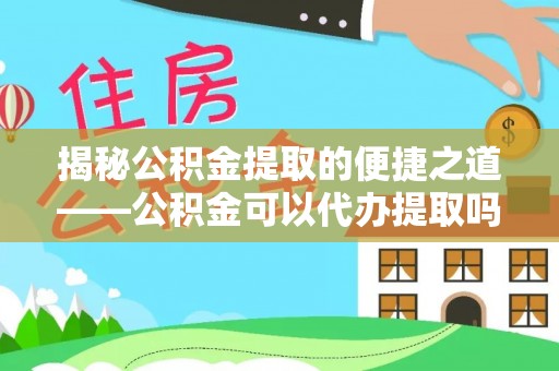 翁源揭秘公积金提取的便捷之道——公积金可以代办提取吗？