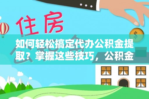 翁源如何轻松搞定代办公积金提取？掌握这些技巧，公积金到手不是梦！