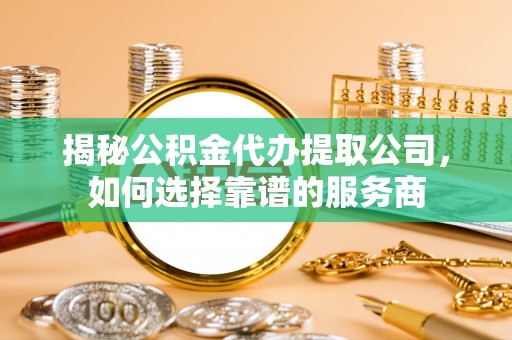 翁源揭秘公积金代办提取公司，如何选择靠谱的服务商