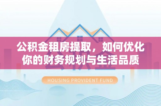 翁源公积金租房提取，如何优化你的财务规划与生活品质