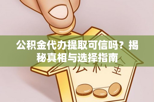 翁源公积金代办提取可信吗？揭秘真相与选择指南