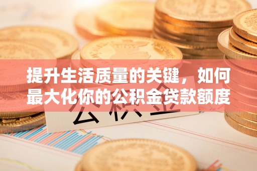 翁源提升生活质量的关键，如何最大化你的公积金贷款额度