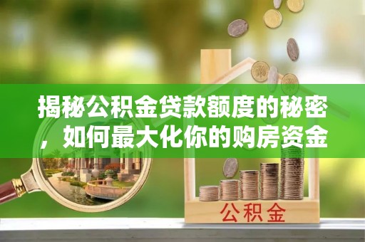 翁源揭秘公积金贷款额度的秘密，如何最大化你的购房资金