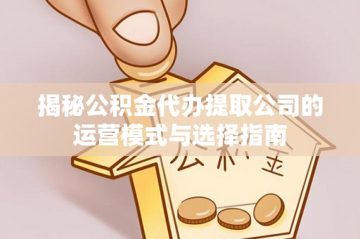 翁源揭秘公积金代办提取公司的运营模式与选择指南