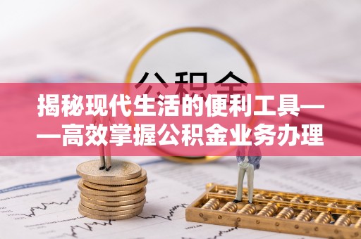 翁源揭秘现代生活的便利工具——高效掌握公积金业务办理流程的关键步骤